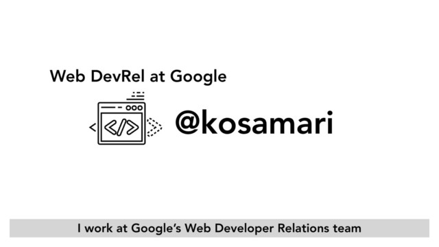 Web DevRel at Google
@kosamari
I work at Google’s Web Developer Relations team

