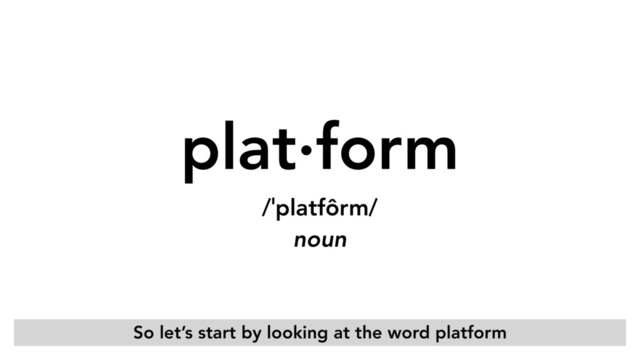 plat·form 
/ˈplatfôrm/ 
noun
So let’s start by looking at the word platform
