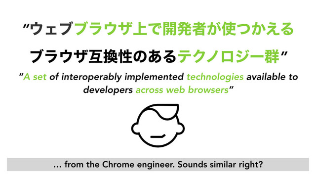 “A set of interoperably implemented technologies available to
developers across web browsers”
“΢Σϒϒϥ΢β্Ͱ։ൃऀ͕࢖͔ͭ͑Δ 
ϒϥ΢βޓ׵ੑͷ͋ΔςΫϊϩδʔ܈”
… from the Chrome engineer. Sounds similar right?
