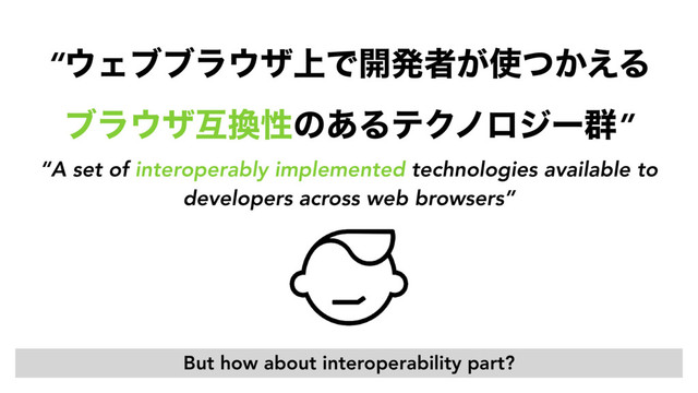 “A set of interoperably implemented technologies available to
developers across web browsers”
“΢Σϒϒϥ΢β্Ͱ։ൃऀ͕࢖͔ͭ͑Δ 
ϒϥ΢βޓ׵ੑͷ͋ΔςΫϊϩδʔ܈”
But how about interoperability part?
