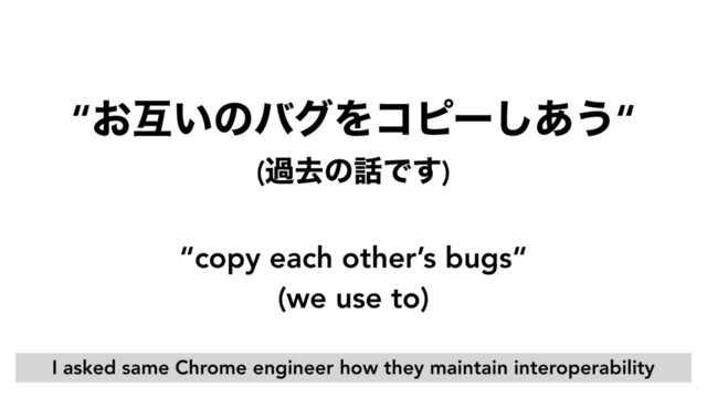 “copy each other’s bugs“ 
(we use to)
“͓ޓ͍ͷόάΛίϐʔ͋͠͏“ 
(աڈͷ࿩Ͱ͢)
I asked same Chrome engineer how they maintain interoperability

