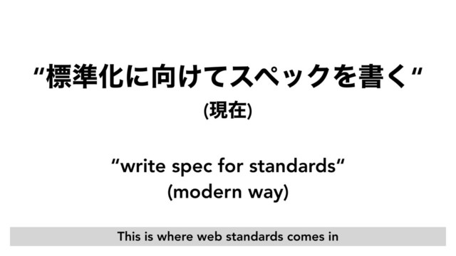 “write spec for standards“ 
(modern way)
“ඪ४Խʹ޲͚ͯεϖοΫΛॻ͘“ 
(ݱࡏ)
This is where web standards comes in
