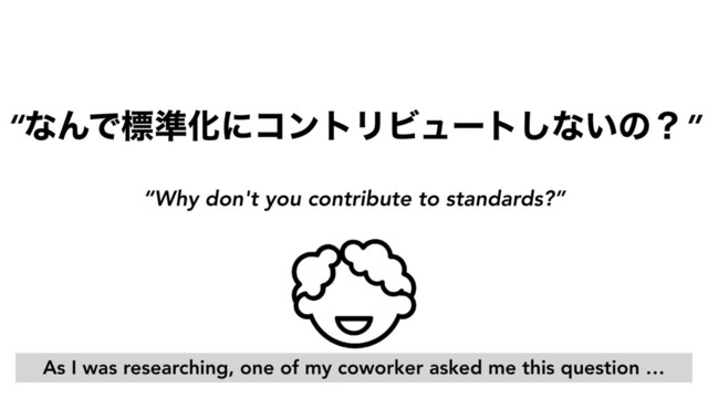“ͳΜͰඪ४ԽʹίϯτϦϏϡʔτ͠ͳ͍ͷʁ”
“Why don't you contribute to standards?”
As I was researching, one of my coworker asked me this question …
