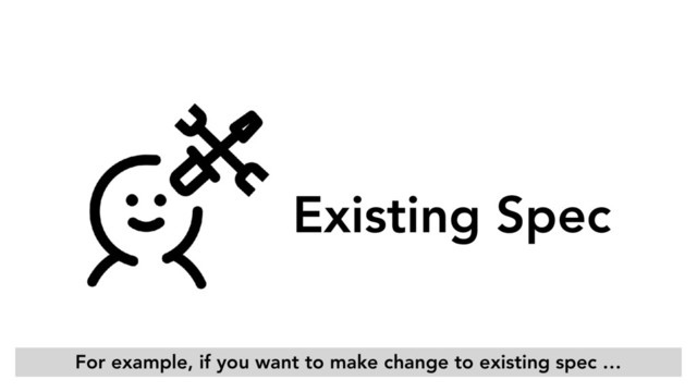 Existing Spec
For example, if you want to make change to existing spec …

