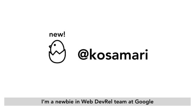 new!
@kosamari
I’m a newbie in Web DevRel team at Google

