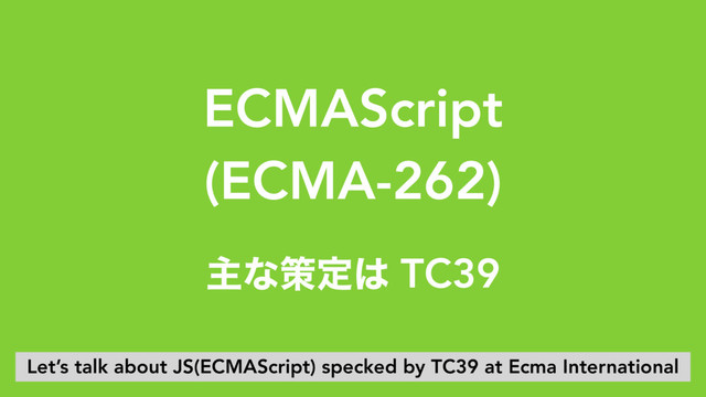 ECMAScript 
(ECMA-262)
ओͳࡦఆ͸ TC39
Let’s talk about JS(ECMAScript) specked by TC39 at Ecma International
