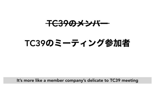 TC39ͷϛʔςΟϯάࢀՃऀ
TC39ͷϝϯόʔ
It’s more like a member company’s delicate to TC39 meeting
