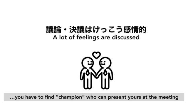ٞ࿦ɾܾٞ͸͚ͬ͜͏ײ৘త
A lot of feelings are discussed
…you have to ﬁnd “champion” who can present yours at the meeting

