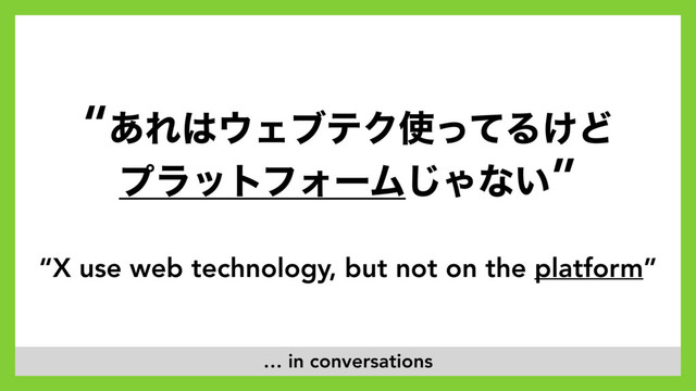 “X use web technology, but not on the platform”
“͋Ε͸΢ΣϒςΫ࢖ͬͯΔ͚Ͳ
ϓϥοτϑΥʔϜ͡Όͳ͍”
… in conversations

