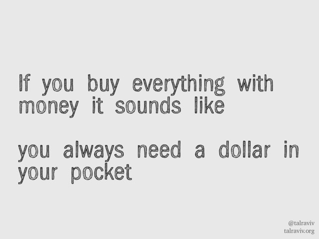 @talraviv
talraviv.org
If you buy everything with
money it sounds like
you always need a dollar in
your pocket
