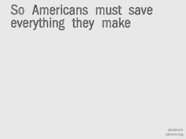 @talraviv
talraviv.org
So Americans must save
everything they make
