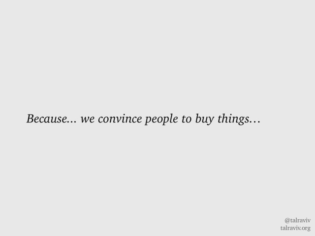 @talraviv
talraviv.org
Because... we convince people to buy things…
