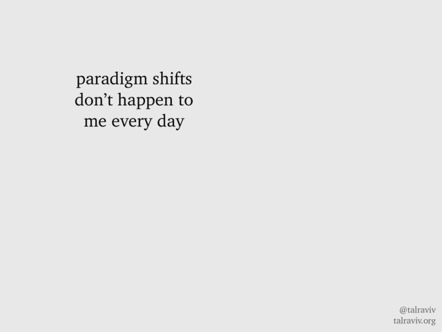 @talraviv
talraviv.org
paradigm shifts
don’t happen to
me every day
