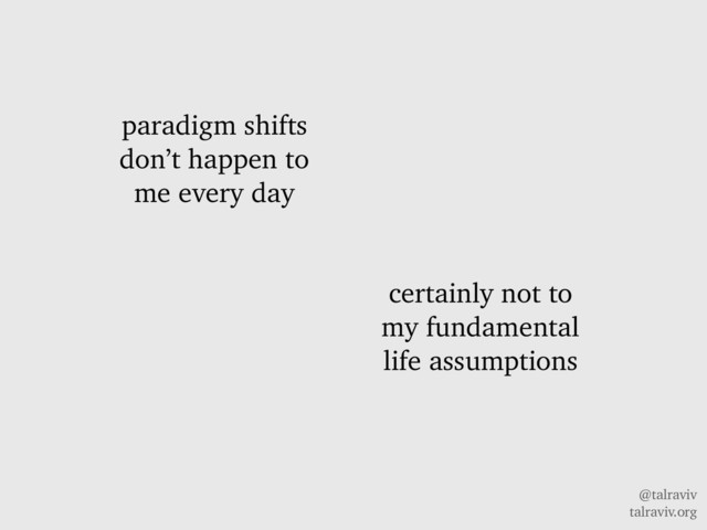 @talraviv
talraviv.org
paradigm shifts
don’t happen to
me every day
certainly not to
my fundamental
life assumptions
