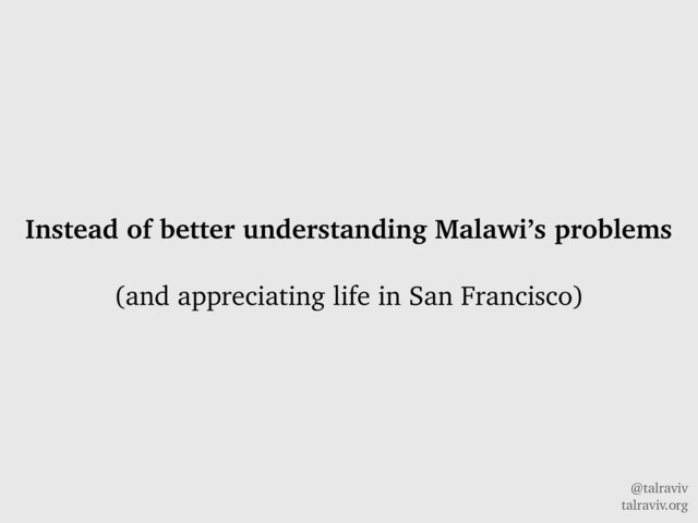 @talraviv
talraviv.org
Instead of better understanding Malawi’s problems
(and appreciating life in San Francisco)
