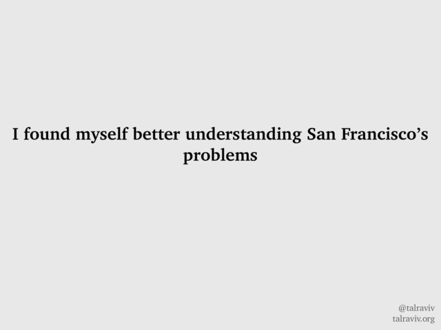 @talraviv
talraviv.org
I found myself better understanding San Francisco’s
problems
