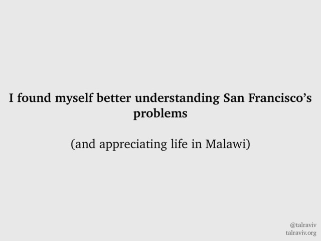 @talraviv
talraviv.org
I found myself better understanding San Francisco’s
problems
(and appreciating life in Malawi)
