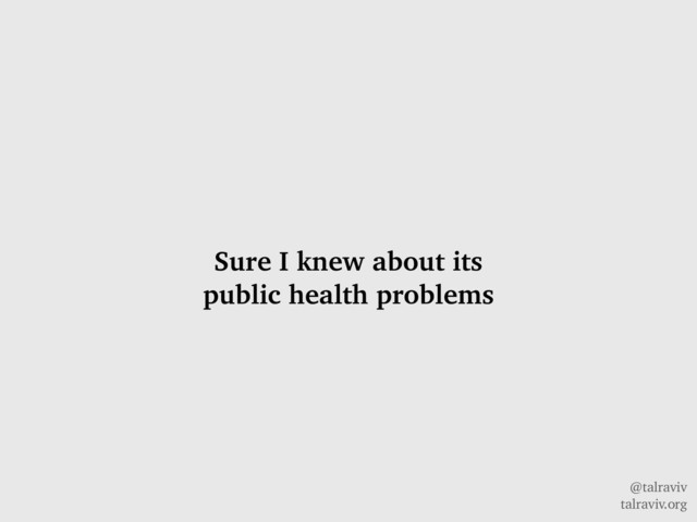 @talraviv
talraviv.org
Sure I knew about its
public health problems
