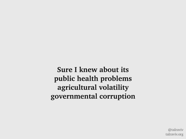 @talraviv
talraviv.org
Sure I knew about its
public health problems
agricultural volatility
governmental corruption
