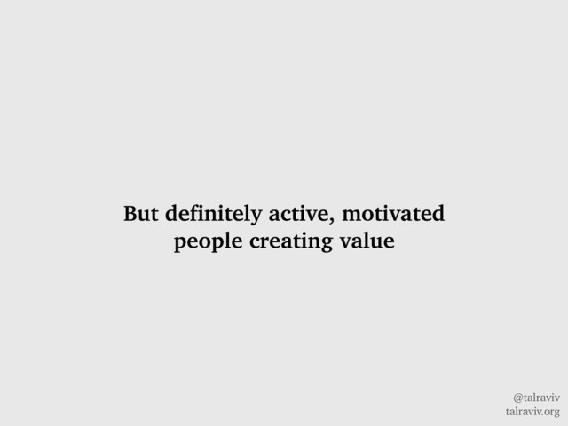 @talraviv
talraviv.org
But definitely active, motivated
people creating value
