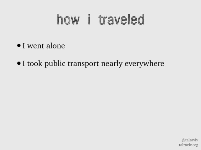 @talraviv
talraviv.org
how i traveled
•I went alone
•I took public transport nearly everywhere
