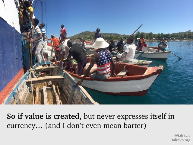 @talraviv
talraviv.org
So if value is created, but never expresses itself in
currency… (and I don’t even mean barter)
