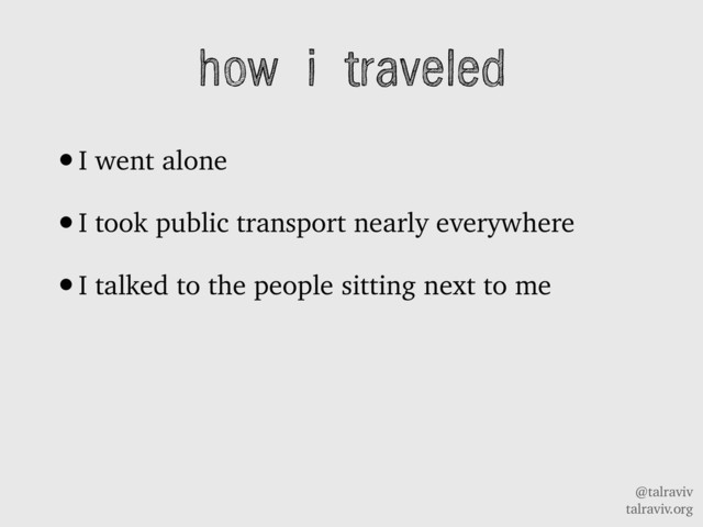 @talraviv
talraviv.org
how i traveled
•I went alone
•I took public transport nearly everywhere
•I talked to the people sitting next to me

