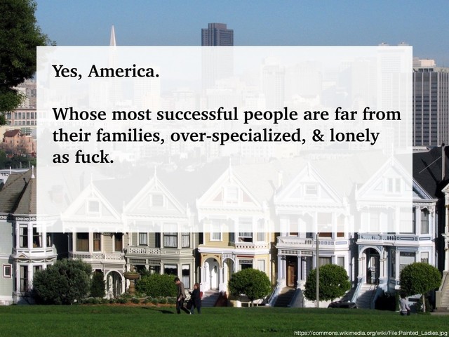 @talraviv
talraviv.org
https://commons.wikimedia.org/wiki/File:Painted_Ladies.jpg
Yes, America.
Whose most successful people are far from
their families, over-specialized, & lonely
as fuck.
