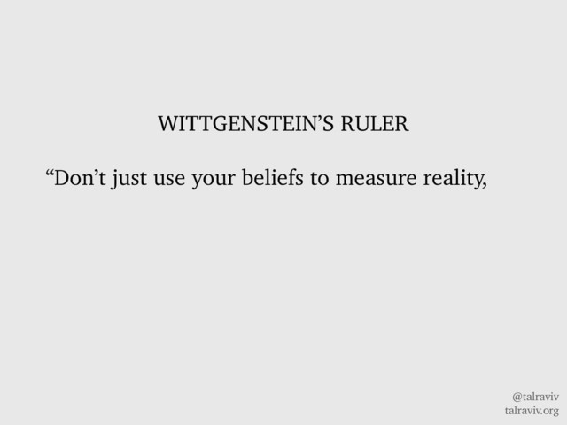 @talraviv
talraviv.org
WITTGENSTEIN’S RULER
“Don’t just use your beliefs to measure reality,
