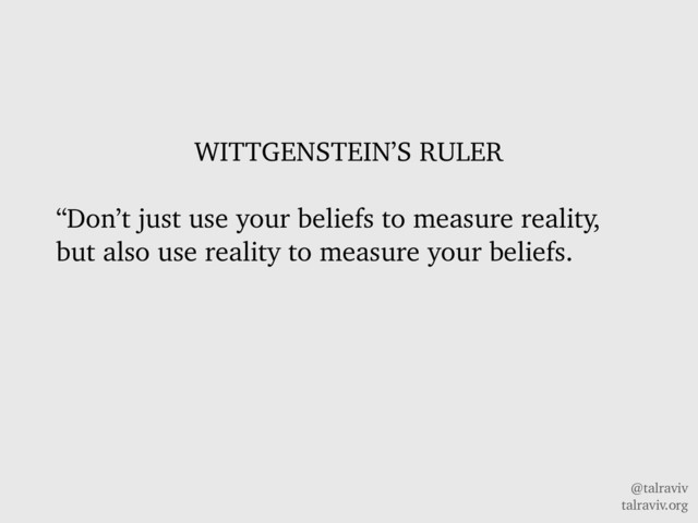 @talraviv
talraviv.org
WITTGENSTEIN’S RULER
“Don’t just use your beliefs to measure reality,
but also use reality to measure your beliefs.
