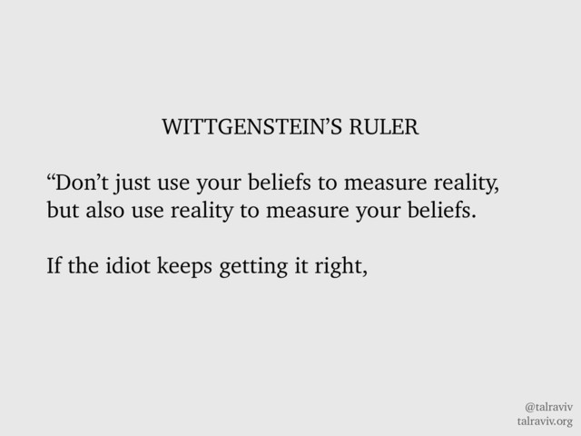 @talraviv
talraviv.org
WITTGENSTEIN’S RULER
“Don’t just use your beliefs to measure reality,
but also use reality to measure your beliefs.
If the idiot keeps getting it right,
