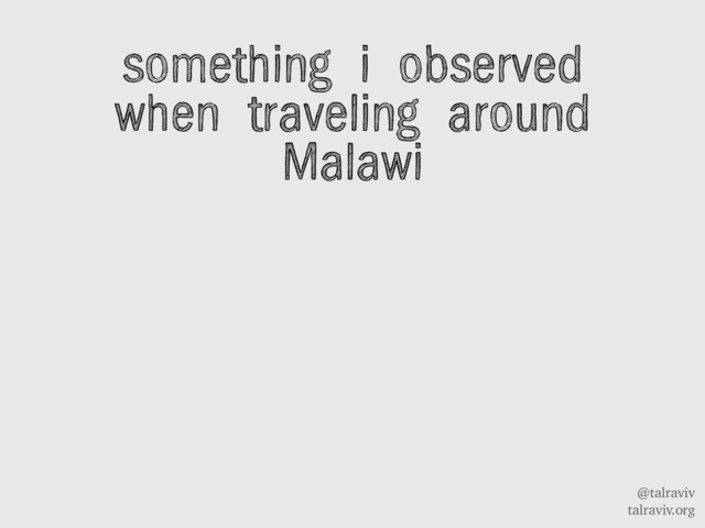 @talraviv
talraviv.org
something i observed
when traveling around
Malawi
