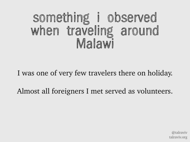 @talraviv
talraviv.org
something i observed
when traveling around
Malawi
I was one of very few travelers there on holiday.
Almost all foreigners I met served as volunteers.
