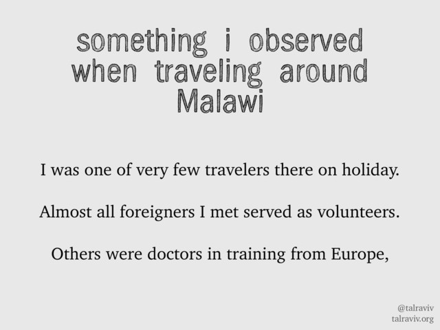 @talraviv
talraviv.org
something i observed
when traveling around
Malawi
I was one of very few travelers there on holiday.
Almost all foreigners I met served as volunteers.
Others were doctors in training from Europe,
