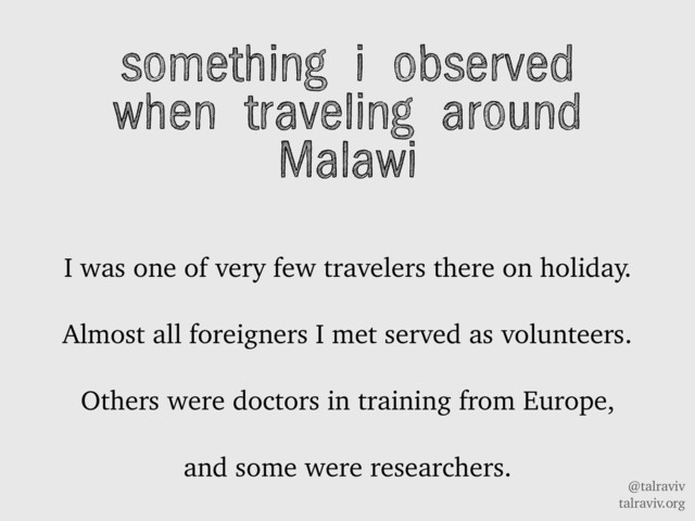 @talraviv
talraviv.org
something i observed
when traveling around
Malawi
I was one of very few travelers there on holiday.
Almost all foreigners I met served as volunteers.
Others were doctors in training from Europe,
and some were researchers.
