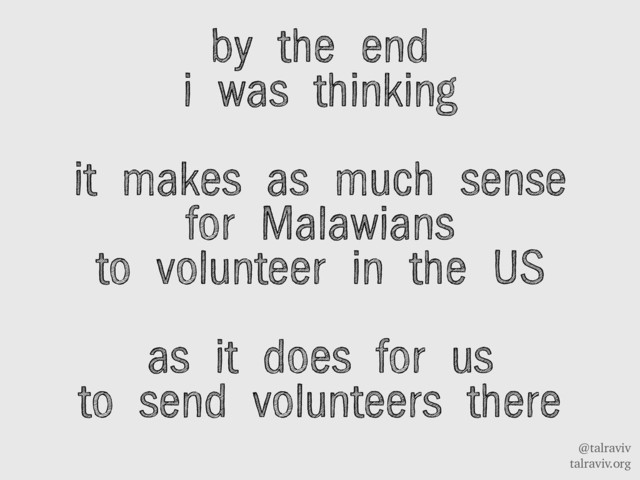 @talraviv
talraviv.org
by the end
i was thinking
it makes as much sense
for Malawians
to volunteer in the US
as it does for us
to send volunteers there
