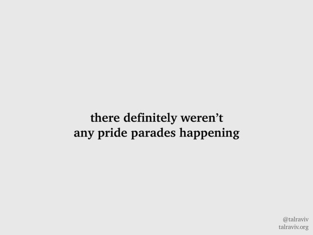 @talraviv
talraviv.org
there definitely weren’t
any pride parades happening

