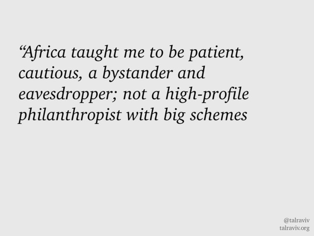 @talraviv
talraviv.org
“Africa taught me to be patient,
cautious, a bystander and
eavesdropper; not a high-profile
philanthropist with big schemes
