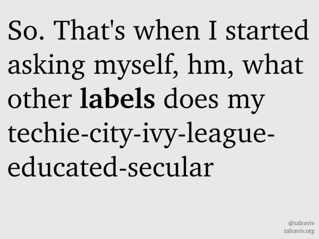 @talraviv
talraviv.org
So. That's when I started
asking myself, hm, what
other labels does my
techie-city-ivy-league-
educated-secular
