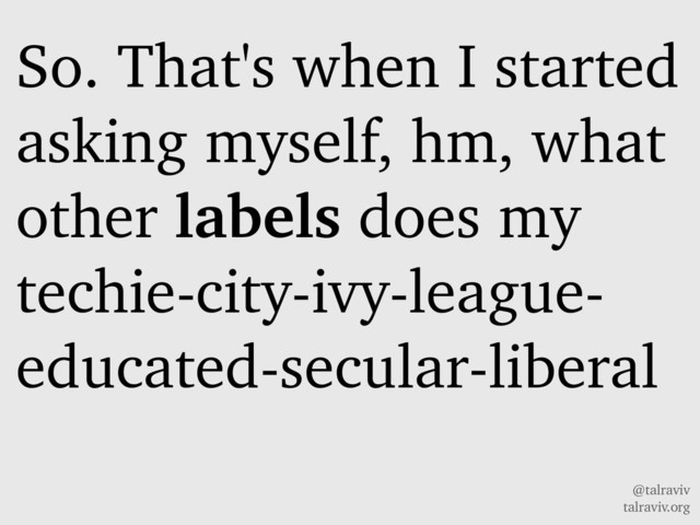 @talraviv
talraviv.org
So. That's when I started
asking myself, hm, what
other labels does my
techie-city-ivy-league-
educated-secular-liberal
