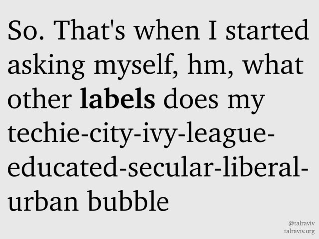 @talraviv
talraviv.org
So. That's when I started
asking myself, hm, what
other labels does my
techie-city-ivy-league-
educated-secular-liberal-
urban bubble
