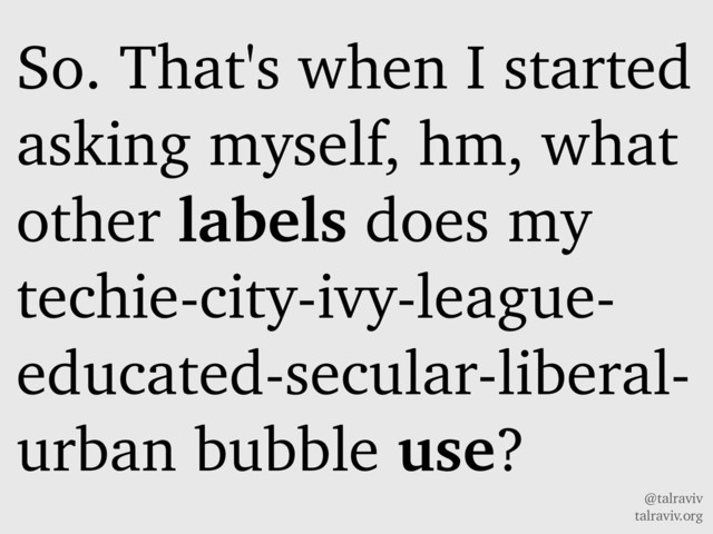 @talraviv
talraviv.org
So. That's when I started
asking myself, hm, what
other labels does my
techie-city-ivy-league-
educated-secular-liberal-
urban bubble use?
