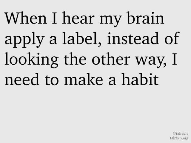 @talraviv
talraviv.org
When I hear my brain
apply a label, instead of
looking the other way, I
need to make a habit
