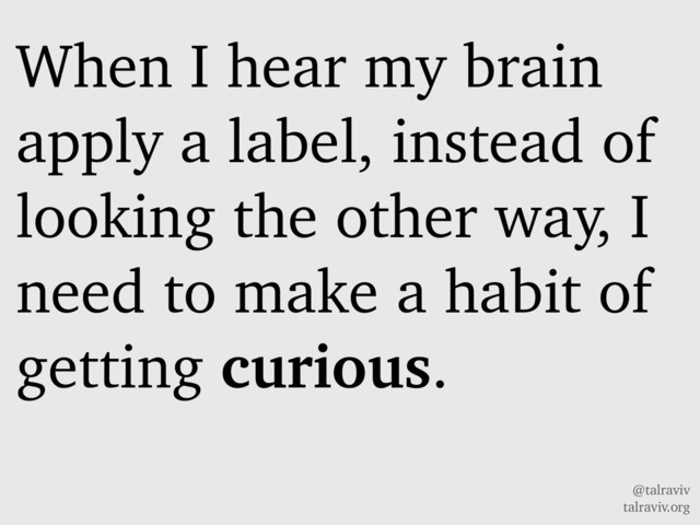 @talraviv
talraviv.org
When I hear my brain
apply a label, instead of
looking the other way, I
need to make a habit of
getting curious.
