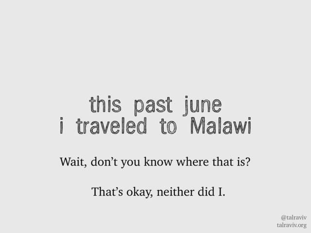 @talraviv
talraviv.org
this past june
i traveled to Malawi
Wait, don’t you know where that is?
That’s okay, neither did I.
