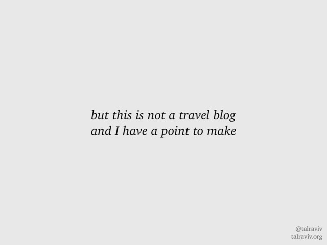 @talraviv
talraviv.org
but this is not a travel blog
and I have a point to make
