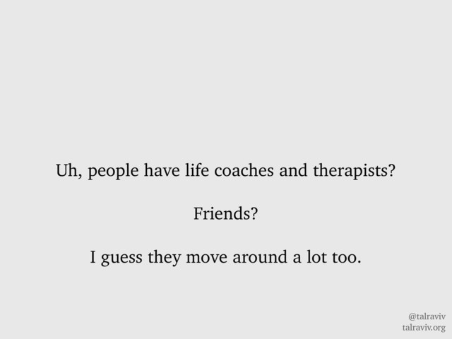 @talraviv
talraviv.org
Uh, people have life coaches and therapists?
Friends?
I guess they move around a lot too.
