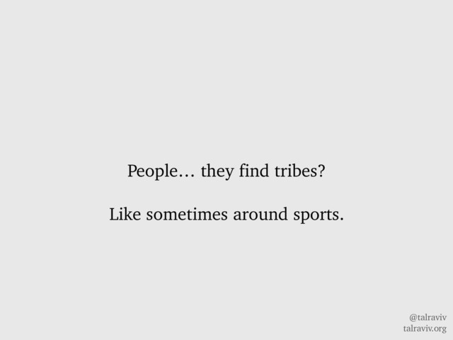 @talraviv
talraviv.org
People… they find tribes?
Like sometimes around sports.
