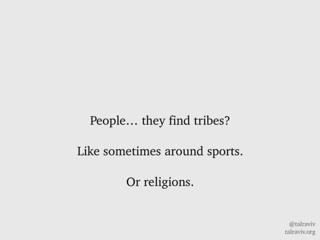 @talraviv
talraviv.org
People… they find tribes?
Like sometimes around sports.
Or religions.
