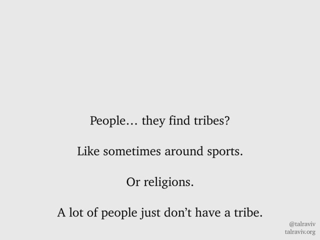 @talraviv
talraviv.org
People… they find tribes?
Like sometimes around sports.
Or religions.
A lot of people just don’t have a tribe.
